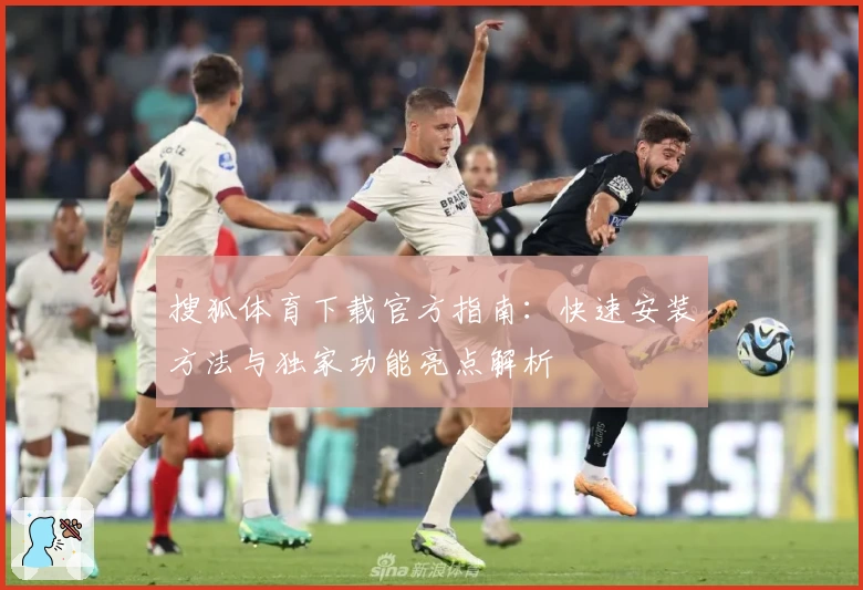 搜狐体育下载官方指南：快速安装方法与独家功能亮点解析