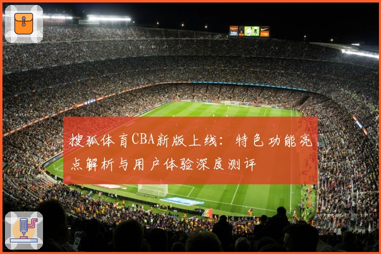 搜狐体育CBA新版上线:特色功能亮点解析与用户体验深度测评