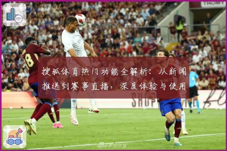 搜狐体育热门功能全解析：从新闻推送到赛事直播，深度体验与使用指南