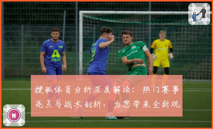 搜狐体育分析深度解读：热门赛事亮点与战术剖析，为您带来全新观赛体验