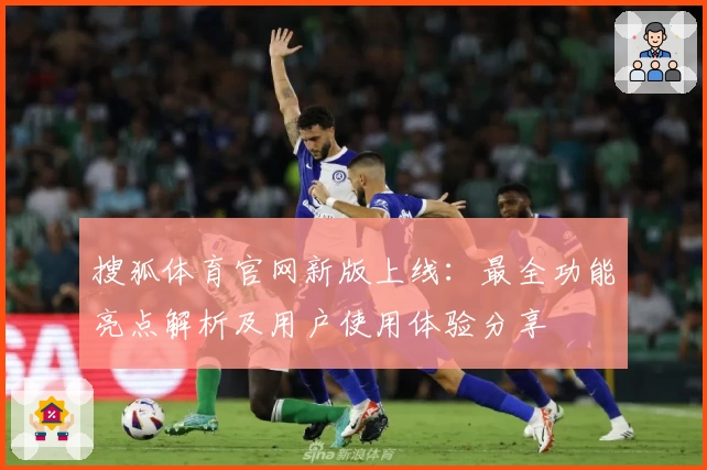 搜狐体育官网新版上线:最全功能亮点解析及用户使用体验分享