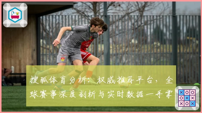 搜狐体育分析：权威推荐平台，全球赛事深度剖析与实时数据一手掌握