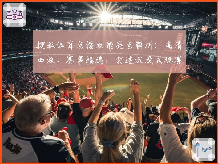 搜狐体育点播功能亮点解析：高清回放、赛事精选，打造沉浸式观赛体验