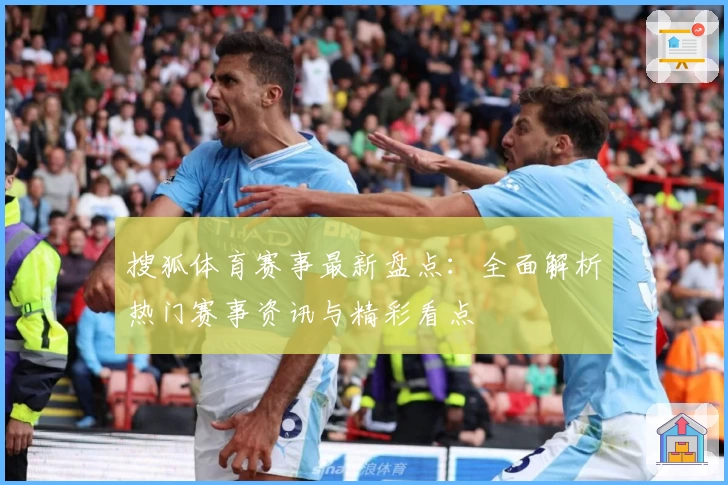 搜狐体育赛事最新盘点：全面解析热门赛事资讯与精彩看点