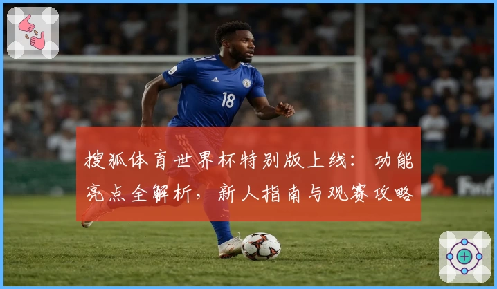 搜狐体育世界杯特别版上线:功能亮点全解析,新人指南与观赛攻略一网打尽
