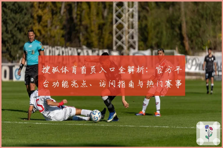 搜狐体育首页入口全解析:官方平台功能亮点、访问指南与热门赛事推荐