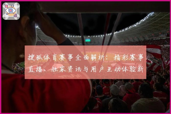 搜狐体育赛事全面解析：精彩赛事直播、独家资讯与用户互动体验新升级