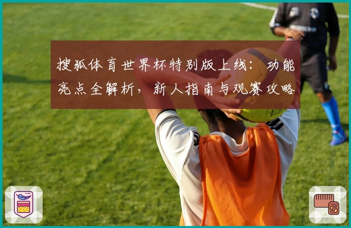 搜狐体育世界杯特别版上线:功能亮点全解析,新人指南与观赛攻略一网打尽