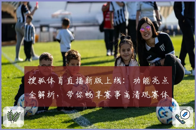 搜狐体育直播新版上线：功能亮点全解析，带你畅享赛事高清观赛体验