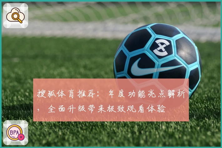 搜狐体育推荐：年度功能亮点解析，全面升级带来极致观看体验