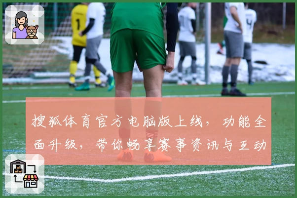 搜狐体育官方电脑版上线，功能全面升级，带你畅享赛事资讯与互动体验新高度