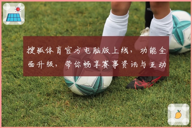 搜狐体育官方电脑版上线，功能全面升级，带你畅享赛事资讯与互动体验新高度