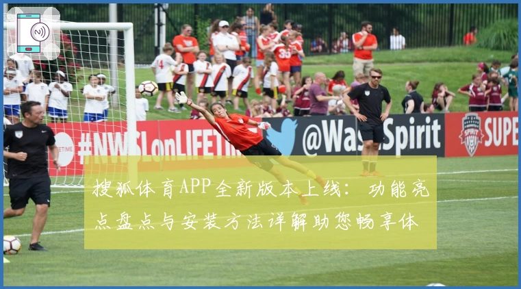 搜狐体育APP全新版本上线：功能亮点盘点与安装方法详解助您畅享体育魅力