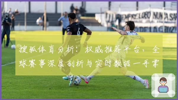 搜狐体育分析：权威推荐平台，全球赛事深度剖析与实时数据一手掌握