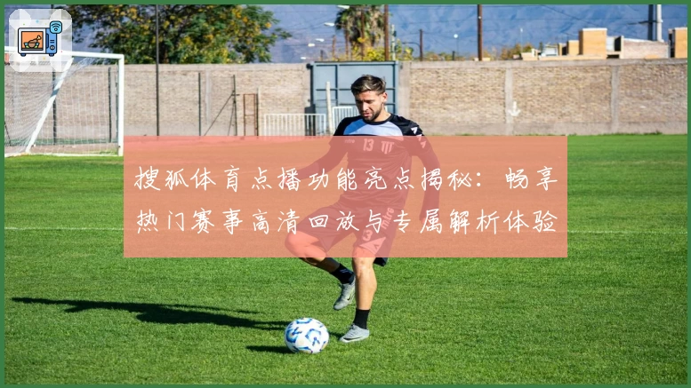 搜狐体育点播功能亮点揭秘：畅享热门赛事高清回放与专属解析体验