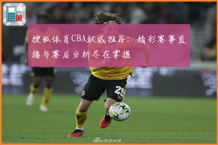 搜狐体育CBA权威推荐：精彩赛事直播与赛后分析尽在掌握