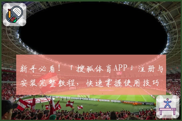 新手必看！「搜狐体育APP」注册与安装完整教程，快速掌握使用技巧