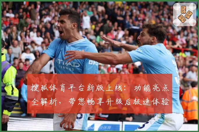 搜狐体育平台新版上线：功能亮点全解析，带您畅享升级后极速体验