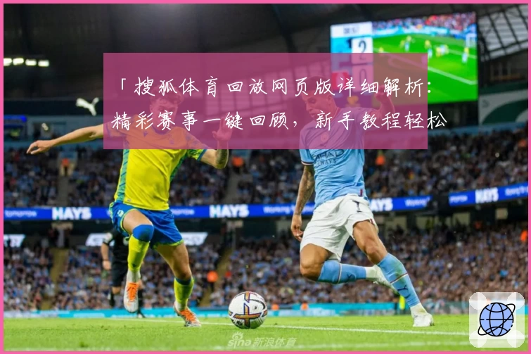 「搜狐体育回放网页版详细解析：精彩赛事一键回顾，新手教程轻松上手」