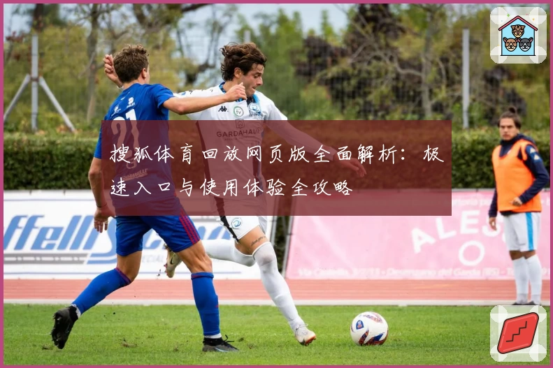 搜狐体育回放网页版全面解析：极速入口与使用体验全攻略