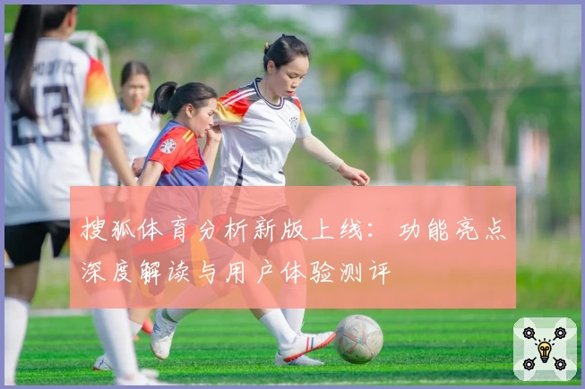 搜狐体育分析新版上线：功能亮点深度解读与用户体验测评