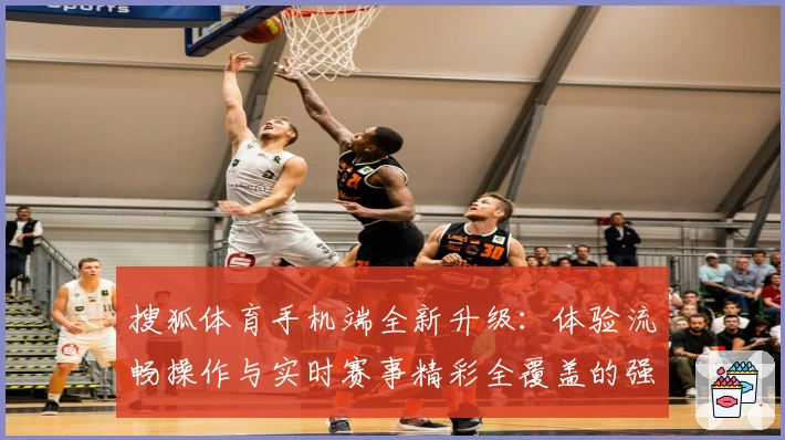 搜狐体育手机端全新升级：体验流畅操作与实时赛事精彩全覆盖的强大功能