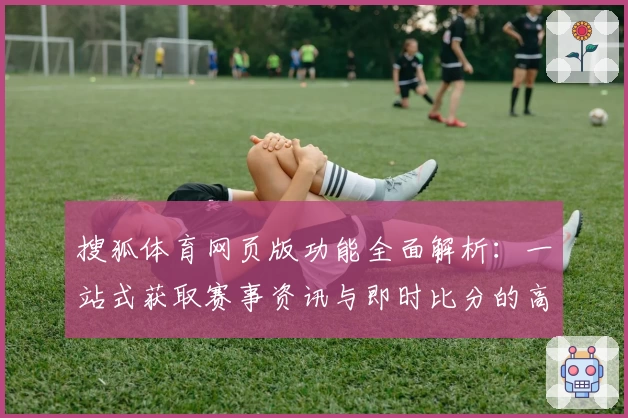 搜狐体育网页版功能全面解析：一站式获取赛事资讯与即时比分的高效体验