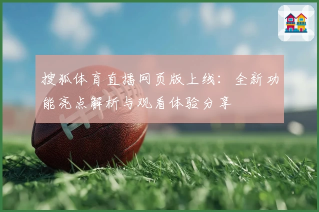 搜狐体育直播网页版上线：全新功能亮点解析与观看体验分享