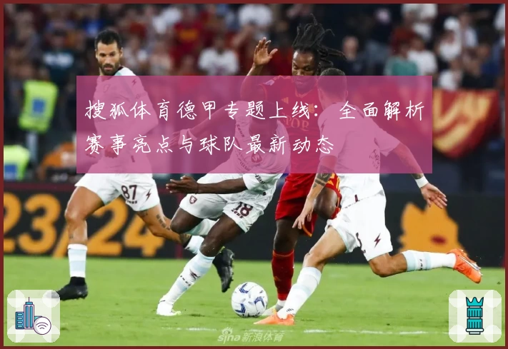 搜狐体育德甲专题上线：全面解析赛事亮点与球队最新动态