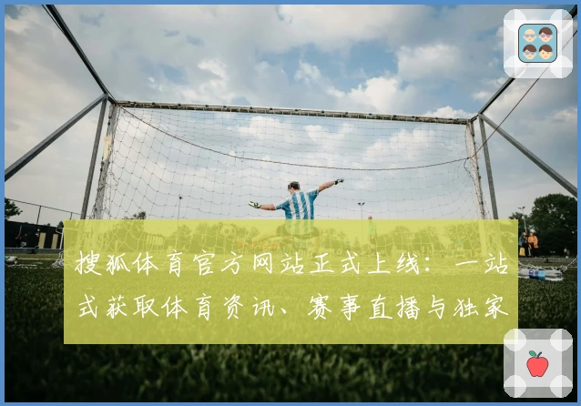 搜狐体育官方网站正式上线:一站式获取体育资讯、赛事直播与独家报道
