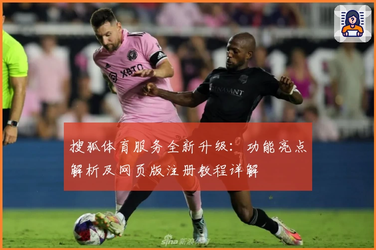 搜狐体育服务全新升级：功能亮点解析及网页版注册教程详解