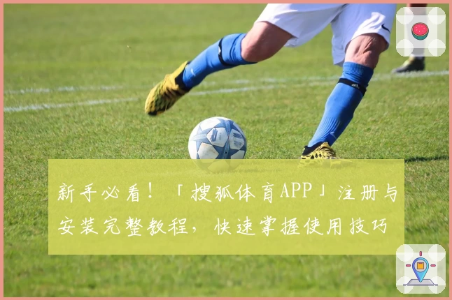 新手必看！「搜狐体育APP」注册与安装完整教程，快速掌握使用技巧