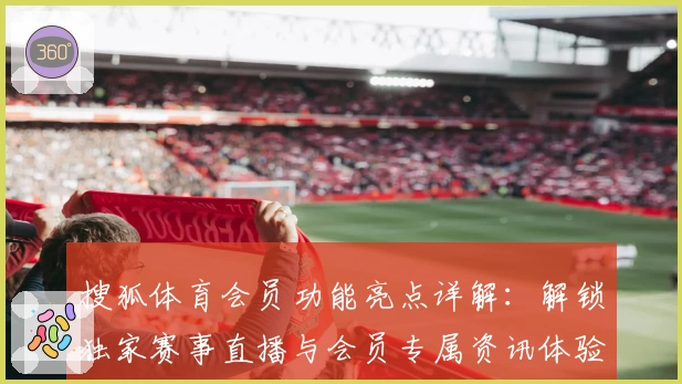 搜狐体育会员功能亮点详解：解锁独家赛事直播与会员专属资讯体验
