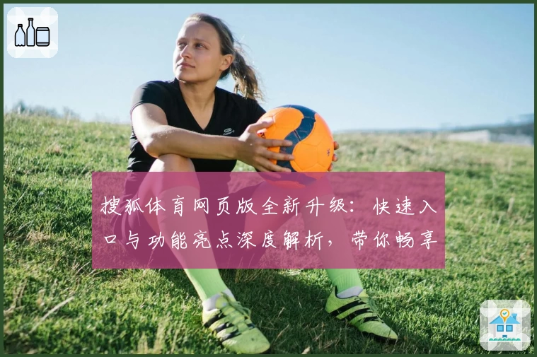 搜狐体育网页版全新升级：快速入口与功能亮点深度解析，带你畅享赛事资讯新体验