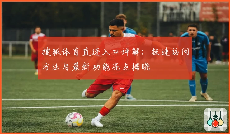 搜狐体育直连入口详解：极速访问方法与最新功能亮点揭晓