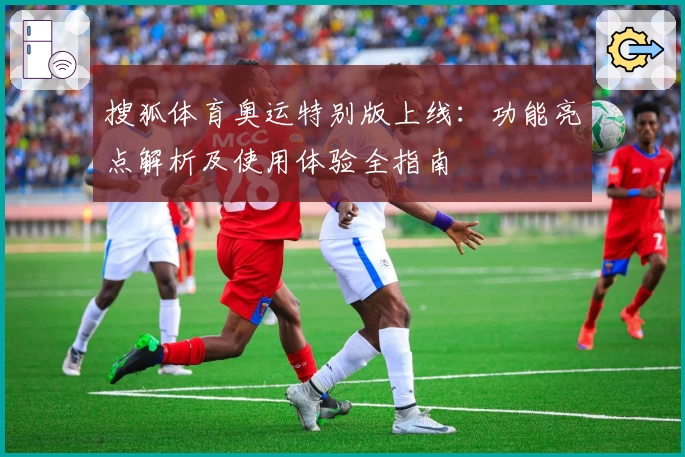 搜狐体育奥运特别版上线：功能亮点解析及使用体验全指南