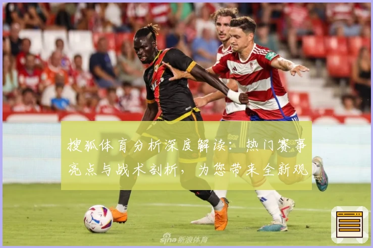 搜狐体育分析深度解读：热门赛事亮点与战术剖析，为您带来全新观赛体验