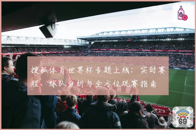 搜狐体育世界杯专题上线：实时赛程、球队分析与全方位观赛指南