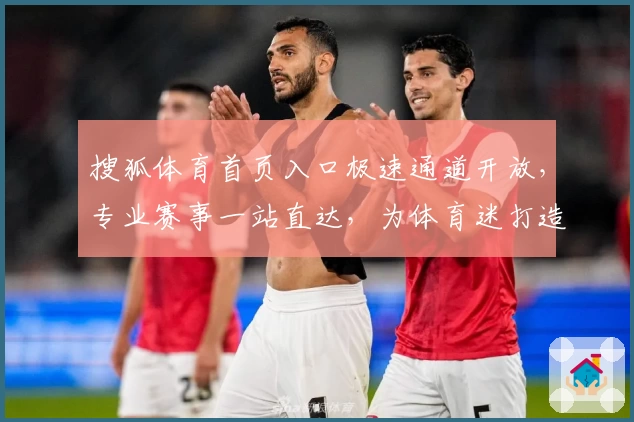 搜狐体育首页入口极速通道开放，专业赛事一站直达，为体育迷打造专属体验