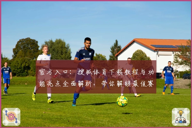 官方入口：搜狐体育下载教程与功能亮点全面解析，带你解锁最佳赛事体验