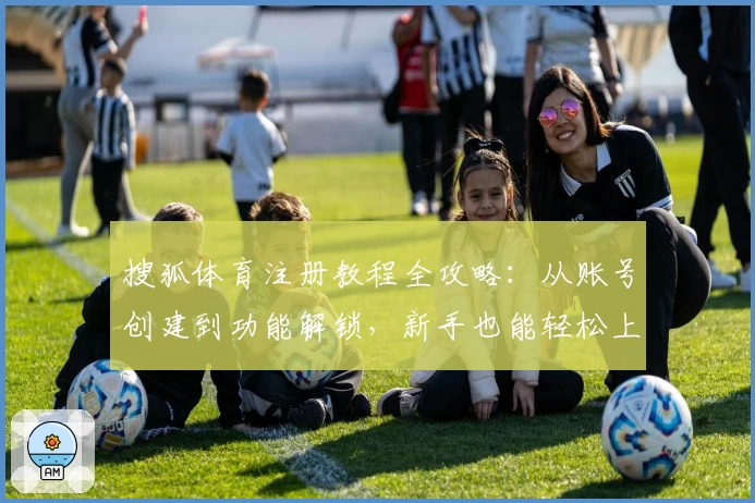 搜狐体育注册教程全攻略：从账号创建到功能解锁，新手也能轻松上手