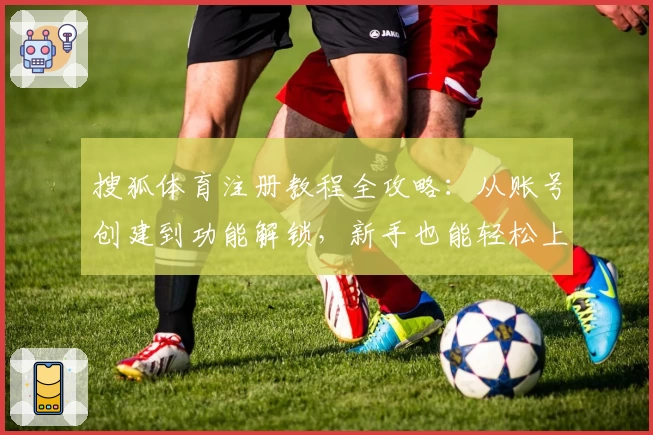 搜狐体育注册教程全攻略：从账号创建到功能解锁，新手也能轻松上手