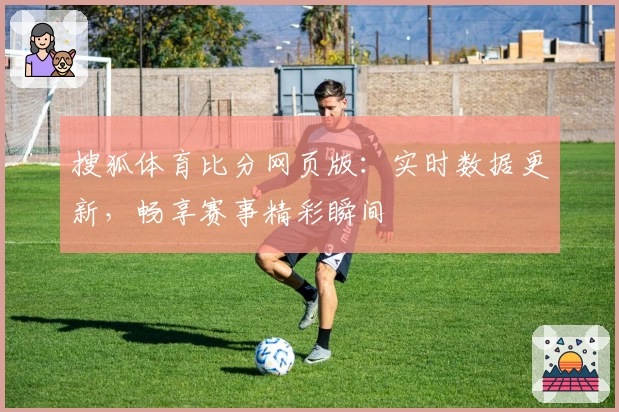 搜狐体育比分网页版：实时数据更新，畅享赛事精彩瞬间