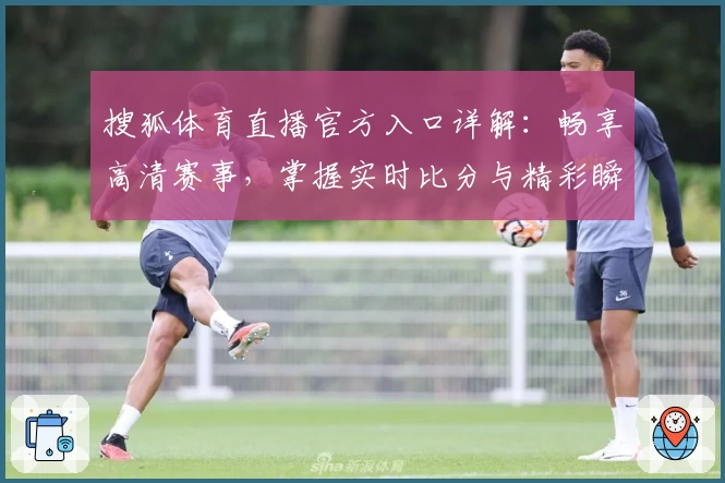 搜狐体育直播官方入口详解：畅享高清赛事，掌握实时比分与精彩瞬间