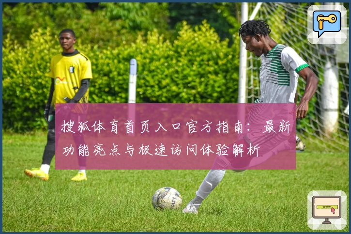 搜狐体育首页入口官方指南：最新功能亮点与极速访问体验解析