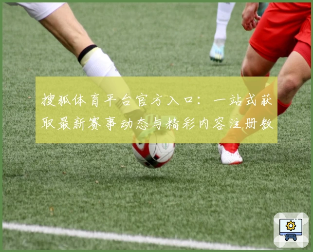 搜狐体育平台官方入口：一站式获取最新赛事动态与精彩内容注册教程