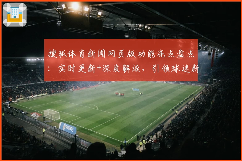 搜狐体育新闻网页版功能亮点盘点：实时更新+深度解读，引领球迷新潮流