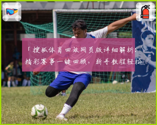 「搜狐体育回放网页版详细解析：精彩赛事一键回顾，新手教程轻松上手」