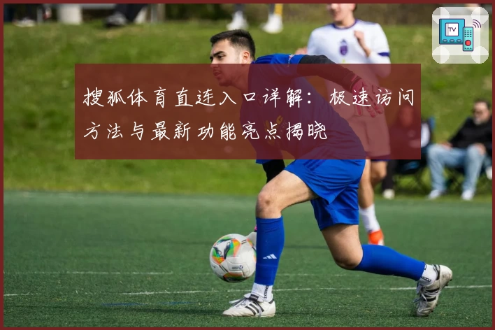 搜狐体育直连入口详解：极速访问方法与最新功能亮点揭晓