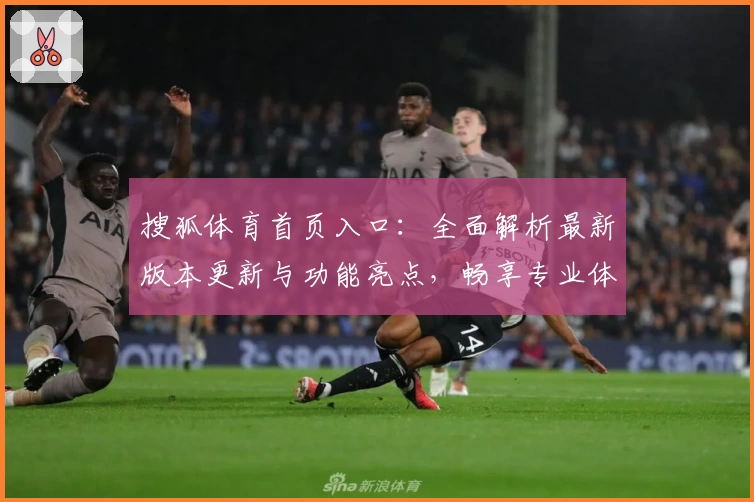 搜狐体育首页入口：全面解析最新版本更新与功能亮点，畅享专业体育资讯与赛事精彩内容
